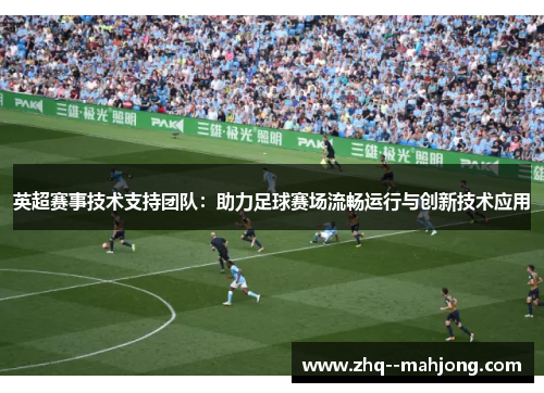 英超赛事技术支持团队：助力足球赛场流畅运行与创新技术应用