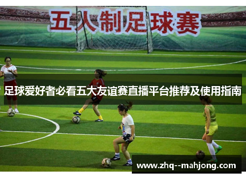 足球爱好者必看五大友谊赛直播平台推荐及使用指南