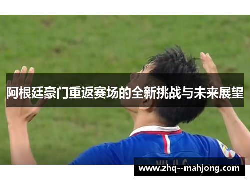 阿根廷豪门重返赛场的全新挑战与未来展望