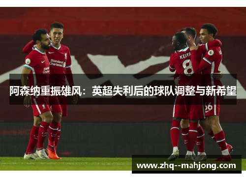 阿森纳重振雄风：英超失利后的球队调整与新希望