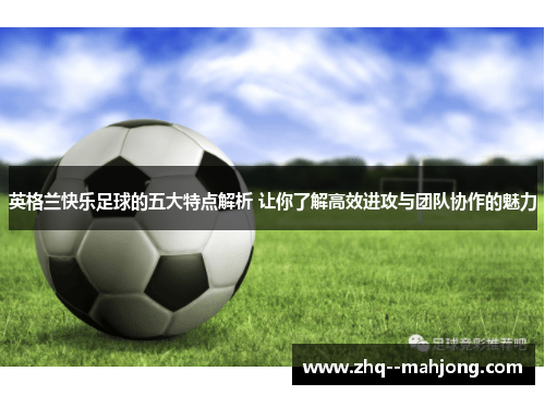 英格兰快乐足球的五大特点解析 让你了解高效进攻与团队协作的魅力