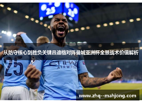 从防守核心到胜负关键吕迪格对阵曼城亚洲杯全景战术价值解析 从防守核心到胜负关键吕迪格对阵曼城亚洲杯全景战术价值解析