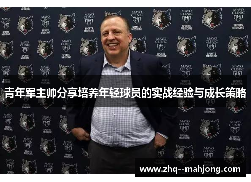 青年军主帅分享培养年轻球员的实战经验与成长策略 青年军主帅分享培养年轻球员的实战经验与成长策略