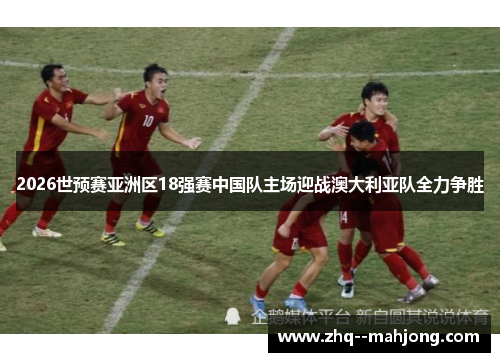 2026世预赛亚洲区18强赛中国队主场迎战澳大利亚队全力争胜 2026世预赛亚洲区18强赛中国队主场迎战澳大利亚队全力争胜