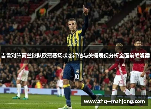 吉鲁对阵荷兰球队欧冠赛场状态评估与关键表现分析全面前瞻解读 吉鲁对阵荷兰球队欧冠赛场状态评估与关键表现分析全面前瞻解读