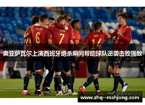 奥亚萨瓦尔上演西班牙绝杀瞬间帮助球队逆袭击败强敌