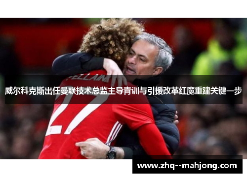 威尔科克斯出任曼联技术总监主导青训与引援改革红魔重建关键一步 威尔科克斯出任曼联技术总监主导青训与引援改革红魔重建关键一步