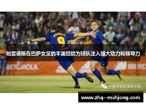 帕雷德斯在巴萨女足的丰富经验为球队注入强大动力和领导力
