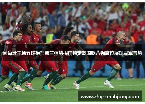 葡萄牙主场五球横扫波兰强势提前锁定欧国联八强席位展现冠军气势 葡萄牙主场五球横扫波兰强势提前锁定欧国联八强席位展现冠军气势