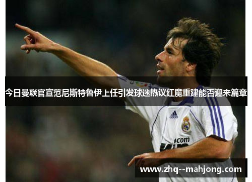 今日曼联官宣范尼斯特鲁伊上任引发球迷热议红魔重建能否迎来篇章