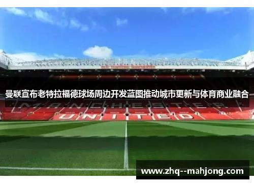 曼联宣布老特拉福德球场周边开发蓝图推动城市更新与体育商业融合 曼联宣布老特拉福德球场周边开发蓝图推动城市更新与体育商业融合