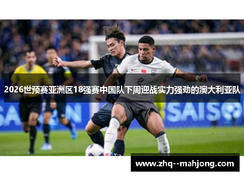 2026世预赛亚洲区18强赛中国队下周迎战实力强劲的澳大利亚队