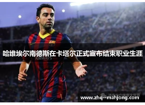 哈维埃尔南德斯在卡塔尔正式宣布结束职业生涯 哈维埃尔南德斯在卡塔尔正式宣布结束职业生涯